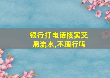 银行打电话核实交易流水,不理行吗