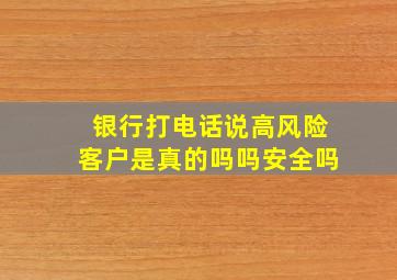 银行打电话说高风险客户是真的吗吗安全吗