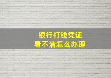 银行打钱凭证看不清怎么办理