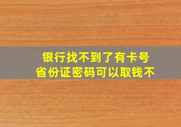 银行找不到了有卡号省份证密码可以取钱不