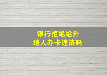 银行拒绝给外地人办卡违法吗