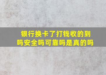 银行换卡了打钱收的到吗安全吗可靠吗是真的吗