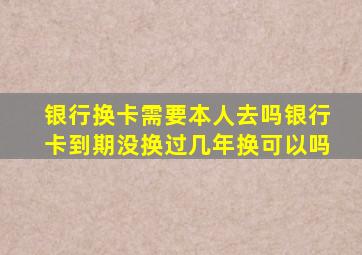 银行换卡需要本人去吗银行卡到期没换过几年换可以吗