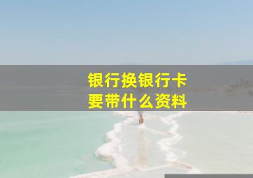 银行换银行卡要带什么资料