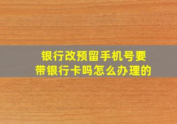 银行改预留手机号要带银行卡吗怎么办理的