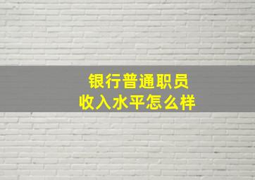 银行普通职员收入水平怎么样