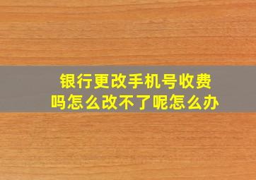 银行更改手机号收费吗怎么改不了呢怎么办