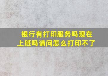 银行有打印服务吗现在上班吗请问怎么打印不了