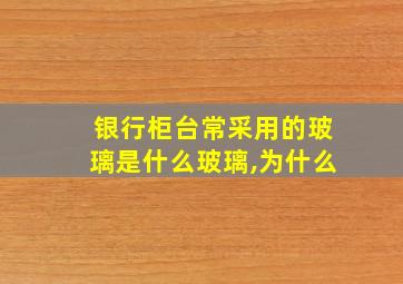 银行柜台常采用的玻璃是什么玻璃,为什么