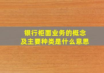 银行柜面业务的概念及主要种类是什么意思