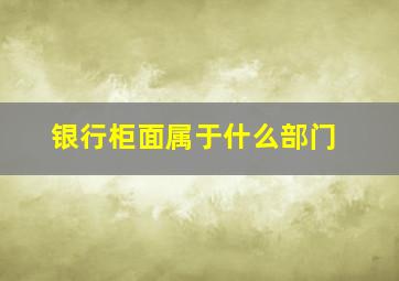 银行柜面属于什么部门