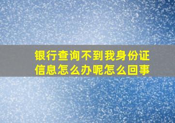 银行查询不到我身份证信息怎么办呢怎么回事