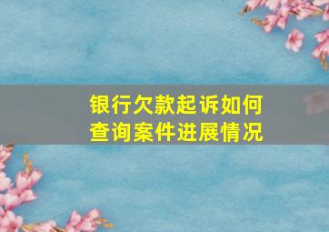 银行欠款起诉如何查询案件进展情况