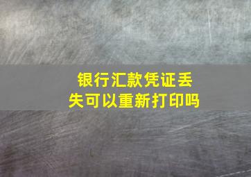 银行汇款凭证丢失可以重新打印吗