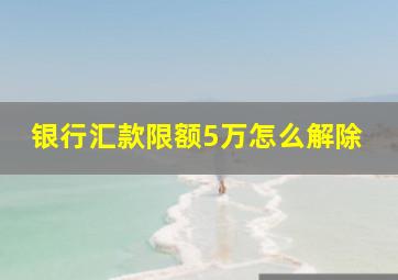 银行汇款限额5万怎么解除