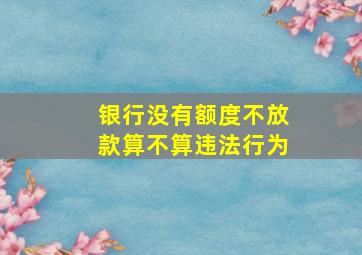 银行没有额度不放款算不算违法行为