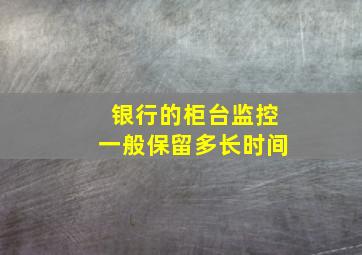 银行的柜台监控一般保留多长时间