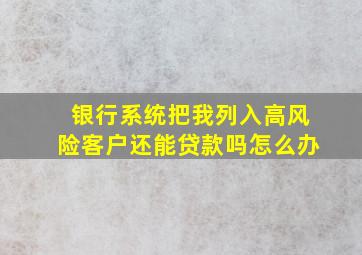 银行系统把我列入高风险客户还能贷款吗怎么办