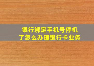 银行绑定手机号停机了怎么办理银行卡业务