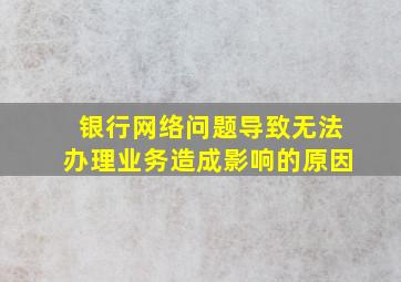 银行网络问题导致无法办理业务造成影响的原因