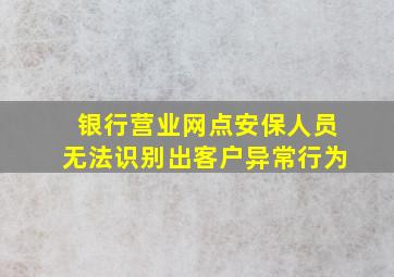 银行营业网点安保人员无法识别出客户异常行为