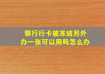 银行行卡被冻结另外办一张可以用吗怎么办