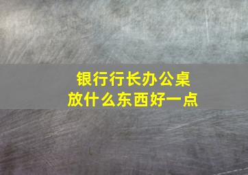 银行行长办公桌放什么东西好一点