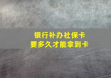 银行补办社保卡要多久才能拿到卡