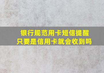 银行规范用卡短信提醒只要是信用卡就会收到吗