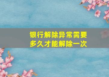 银行解除异常需要多久才能解除一次