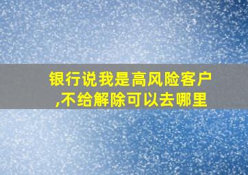 银行说我是高风险客户,不给解除可以去哪里