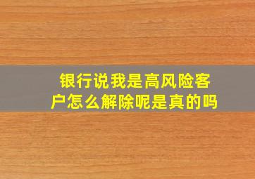 银行说我是高风险客户怎么解除呢是真的吗