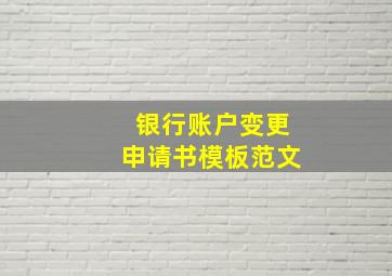 银行账户变更申请书模板范文