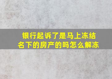 银行起诉了是马上冻结名下的房产的吗怎么解冻