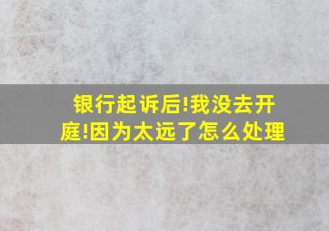 银行起诉后!我没去开庭!因为太远了怎么处理