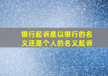 银行起诉是以银行的名义还是个人的名义起诉