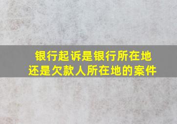 银行起诉是银行所在地还是欠款人所在地的案件