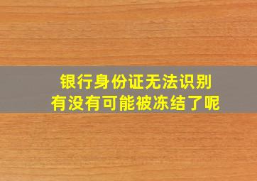 银行身份证无法识别有没有可能被冻结了呢