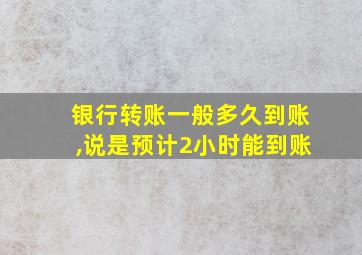 银行转账一般多久到账,说是预计2小时能到账