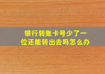 银行转账卡号少了一位还能转出去吗怎么办