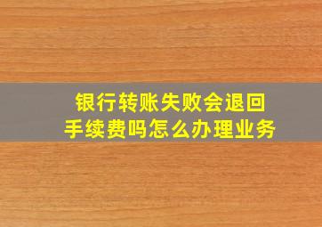 银行转账失败会退回手续费吗怎么办理业务