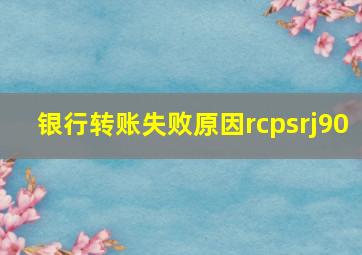 银行转账失败原因rcpsrj90