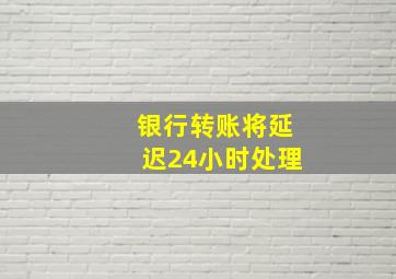 银行转账将延迟24小时处理