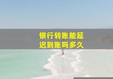 银行转账能延迟到账吗多久