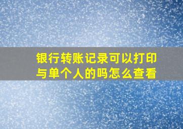 银行转账记录可以打印与单个人的吗怎么查看