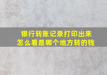 银行转账记录打印出来怎么看是哪个地方转的钱