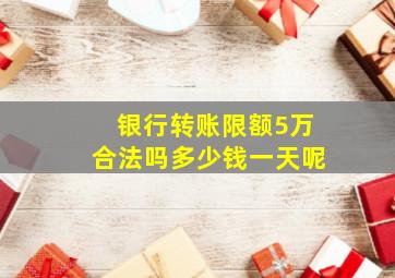 银行转账限额5万合法吗多少钱一天呢