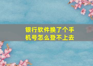 银行软件换了个手机号怎么登不上去