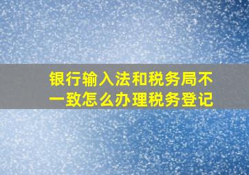 银行输入法和税务局不一致怎么办理税务登记