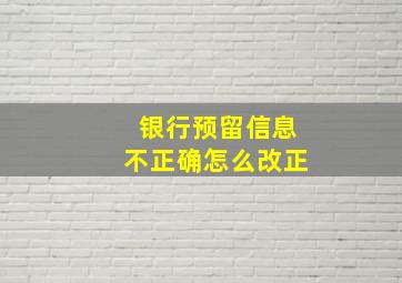 银行预留信息不正确怎么改正